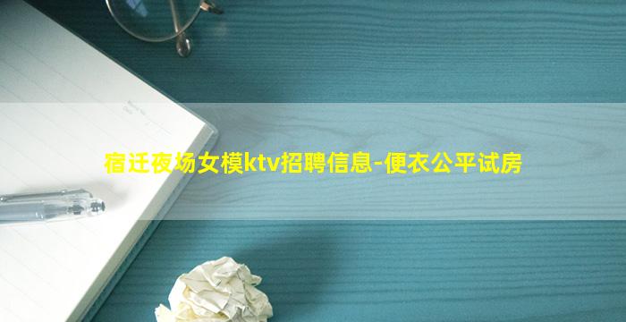 宿迁夜场女模ktv招聘信息-便衣公平试房